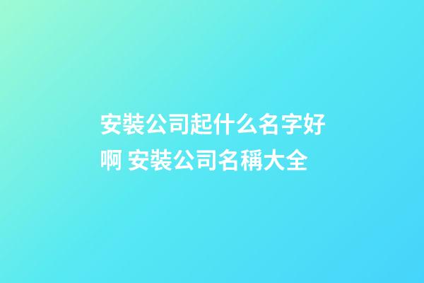 安裝公司起什么名字好啊 安裝公司名稱大全-第1張-公司起名-玄機派